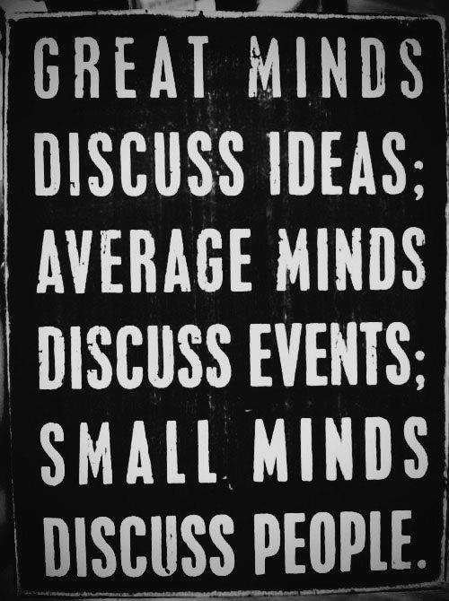 Great minds discuss ideas; average minds discuss events; small minds discuss people.